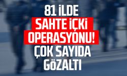 81 ilde sahte içki operasyonu! Çok sayıda gözaltı