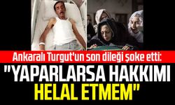 Ankaralı Turgut'un son dileği şoke etti: "Yaparlarsa hakkımı helal etmem"