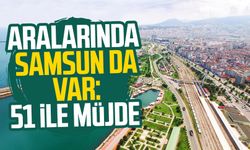 Aralarında Samsun da var: 51 ile müjde