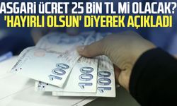 Asgari ücret 25 bin TL mi olacak? 'Hayırlı olsun' diyerek açıkladı