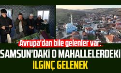 Avrupa'dan bile gelenler var: Samsun'daki o mahallelerdeki ilginç gelenek