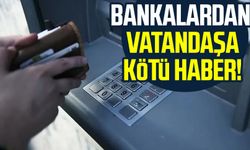 Bankalardan vatandaşa kötü haber!