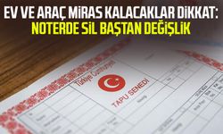 Ev ve araç miras kalacaklar dikkat: Noterde sil baştan değişlik