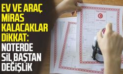 Ev ve araç miras kalacaklar dikkat: Noterde sil baştan değişlik