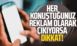 Her konuştuğunuz reklam olarak çıkıyorsa dikkat!