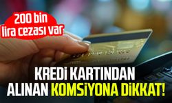 Kredi kartından alınan komsiyona dikkat! 200 bin lira cezası var