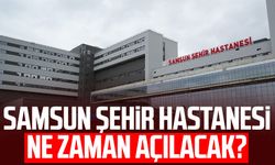 Samsun Şehir Hastanesi ne zaman açılacak?