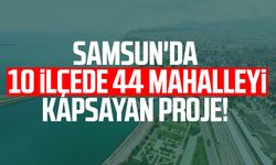 Samsun'da 10 ilçede 44 mahalleyi kapsayan proje!