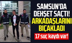 Samsun'da dehşet saçtı! Arkadaşlarını bıçakladı