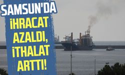 Samsun'da ihracat azaldı, ithalat arttı!