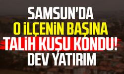 Samsun'da o ilçenin başına talih kuşu kondu! Dev yatırım