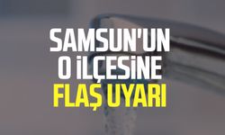 Samsun'un o ilçesine flaş uyarı