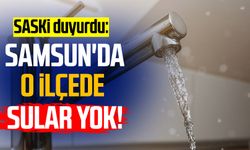 SASKİ duyurdu: Samsun'da o ilçede sular yok!