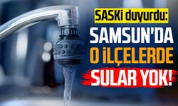 SASKİ duyurdu: Samsun'da o ilçelerde sular yok!