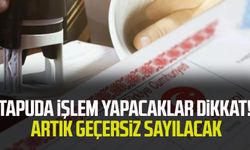 Tapuda işlem yapacaklar dikkat! Artık geçersiz sayılacak