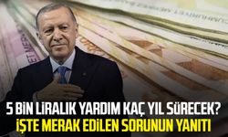 5 bin liralık yardım kaç yıl sürecek? İşte merak edilen sorunun yanıtı