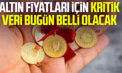 Altın fiyatları için kritik veri bugün belli olacak