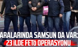 Aralarında Samsun da var: 23 ilde FETÖ operasyonu