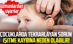 Çocuklarda tekrarlayan sorun işitme kaybına neden olabilir!