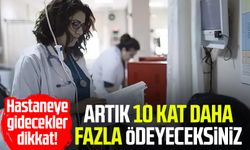 Hastaneye gidecekler dikkat! Artık 10 kat daha fazla ödeyeceksiniz