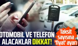 Otomobil ve telefon alacaklar dikkat! Taksit sayısına 'fiyat' ayarı