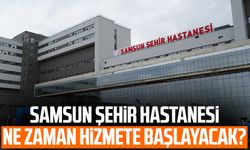 Samsun Şehir Hastanesi ne zaman hizmete başlayacak?