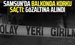 Samsun'da balkonda korku saçtı: Gözaltına alındı