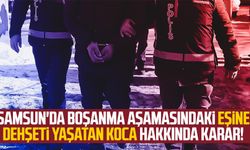 Samsun'da boşanma aşamasındaki eşine dehşeti yaşatan koca hakkında karar!