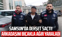 Samsun'da dehşet saçtı! Arkadaşını bıçakla ağır yaraladı