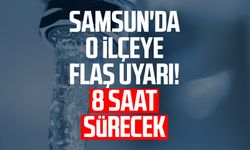 Samsun'da o ilçeye flaş uyarı! 8 saat sürecek