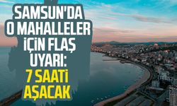 Samsun'un o mahalleler için flaş uyarı: 7 saati aşacak