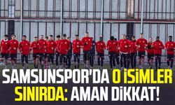 Samsunspor'da o isimler sınırda: Aman dikkat!