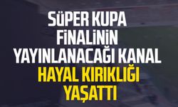 Süper Kupa finalinin yayınlanacağı kanal hayal kırıklığı yaşattı