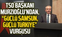 TSO Başkanı Salih Zeki Murzioğlu’ndan, “Güçlü Samsun, Güçlü Türkiye” vurgusu