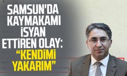 Samsun'da kaymakamı isyan ettiren olay: "Kendimi yakarım"