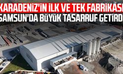 Karadeniz'in ilk ve tek fabrikası Samsun'da büyük tasarruf getirdi