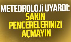 Meteoroloji uyardı: Sakın pencerelerinizi açmayın