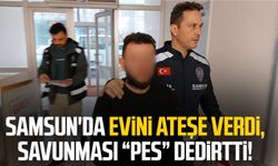 Samsun'da evini ateşe verdi, savunması "pes" dedirtti!
