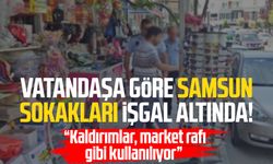 Vatandaşa göre Samsun sokakları işgal altında! "Kaldırımlar, market rafı gibi kullanılıyor"