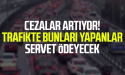 Cezalar artıyor! Trafikte bunları yapanlar servet ödeyecek