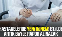 Hastanelerde yeni dönem! 81 ilde artık böyle rapor alınacak