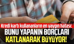 Kredi kartı kullananların en yaygın hatası: Borçları katlanarak büyüyor!