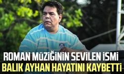 Roman müziğinin sevilen ismi Balık Ayhan hayatını kaybetti