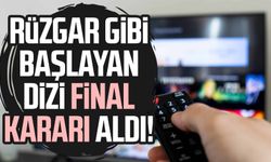 Rüzgar gibi başlayan dizi final kararı aldı!