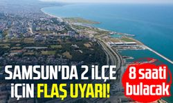 Samsun'da 2 ilçe için flaş uyarı! 8 saati bulacak