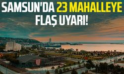 Samsun'da 23 mahalleye flaş uyarı!