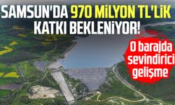 Samsun'da 970 milyon TL'lik katkı bekleniyor! O barajda sevindirici gelişme