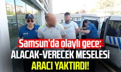 Samsun’da olaylı gece: Alacak-verecek meselesi aracı yaktırdı!