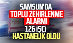 Samsun'da toplu zehirlenme alarmı! 126 işçi zehirlendi
