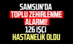Samsun'da toplu zehirlenme alarmı! 126 işçi zehirlendi